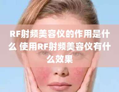 RF射频美容仪的作用是什么 使用RF射频美容仪有什么效果