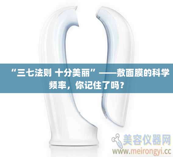 “三七法则 十分美丽”——敷面膜的科学频率，你记住了吗？