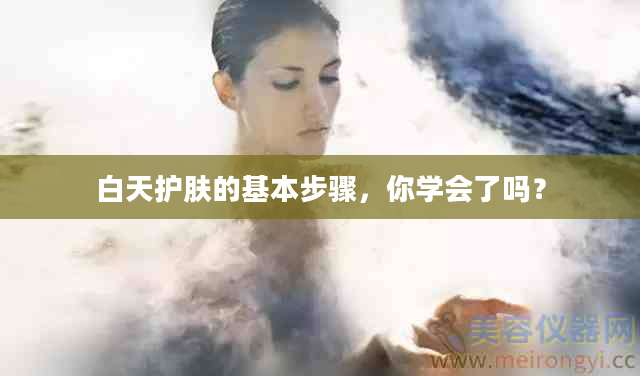 白天护肤的基本步骤，你学会了吗？