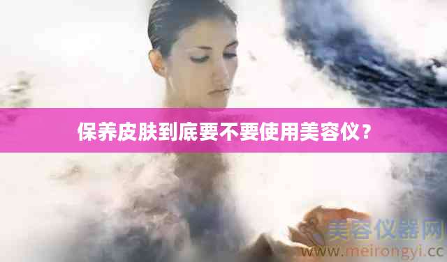 保养皮肤到底要不要使用美容仪？