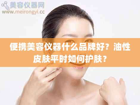 便携美容仪器什么品牌好？油性皮肤平时如何护肤？