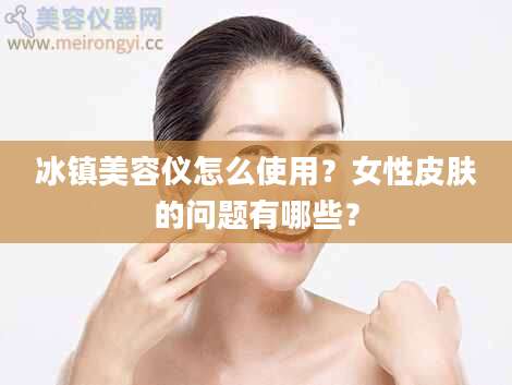 冰镇美容仪怎么使用？女性皮肤的问题有哪些？