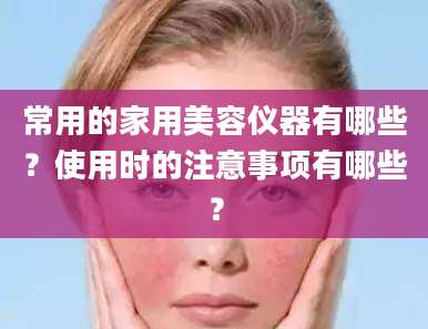 常用的家用美容仪器有哪些？使用时的注意事项有哪些？