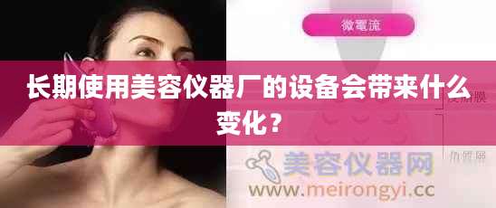 长期使用美容仪器厂的设备会带来什么变化？