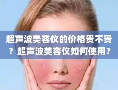 超声波美容仪的价格贵不贵？超声波美容仪如何使用？
