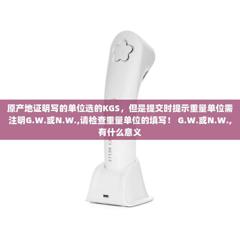 原产地证明写的单位选的KGS,但是提交时提示重量单位需注明G.W.或N.W.,请检查重量单位的填写! G.W.或N.W.,有什么意义