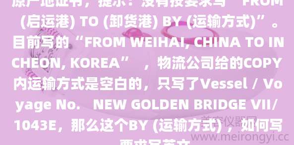 原产地证书,提示:没有按要求写“FROM (启运港) TO (卸货港) BY (运输方式)”。目前写的“FROM WEIHAI, CHINA TO INCHEON, KOREA” ,物流公司给的COPY内运输方式是空白的,只写了Vessel / Voyage No. NEW GOLDEN BRIDGE VII/1043E,那么这个BY (运输方式) ,如何写,要求写英文