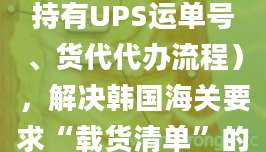 未常规报关、仅持有UPS运单号、货代代办流程),解决韩国海关要求“载货清单”的问题