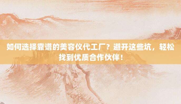 如何选择靠谱的美容仪代工厂?避开这些坑,轻松找到优质合作伙伴!